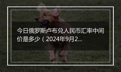 今日俄罗斯卢布兑人民币汇率中间价是多少（2024年9月27日）