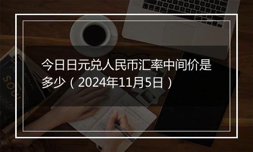 今日日元兑人民币汇率中间价是多少（2024年11月5日）