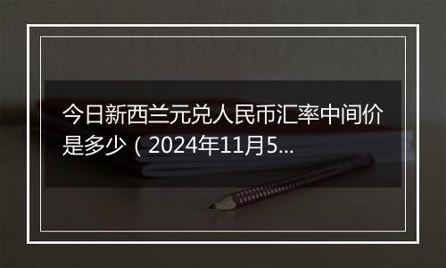 今日新西兰元兑人民币汇率中间价是多少（2024年11月5日）