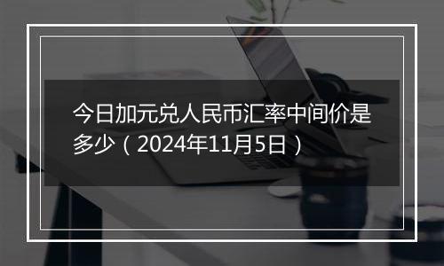 今日加元兑人民币汇率中间价是多少（2024年11月5日）