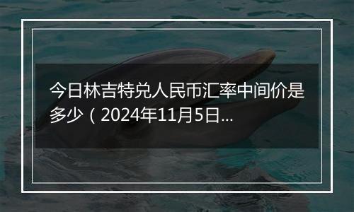 今日林吉特兑人民币汇率中间价是多少（2024年11月5日）