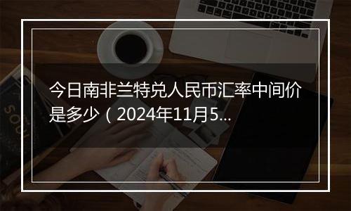 今日南非兰特兑人民币汇率中间价是多少（2024年11月5日）