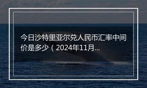 今日沙特里亚尔兑人民币汇率中间价是多少（2024年11月5日）