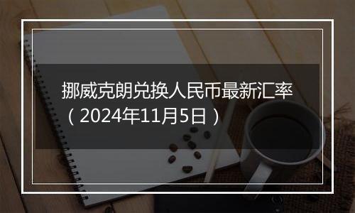 挪威克朗兑换人民币最新汇率（2024年11月5日）