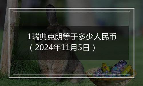 1瑞典克朗等于多少人民币（2024年11月5日）