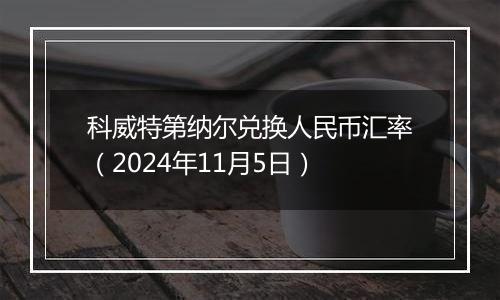 科威特第纳尔兑换人民币汇率（2024年11月5日）