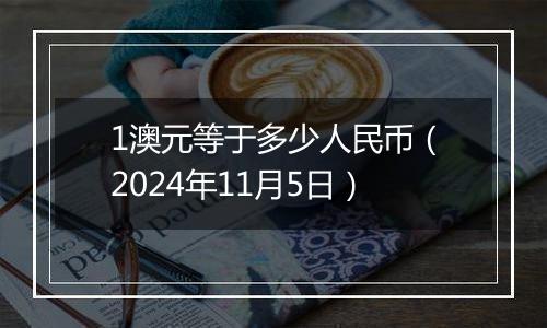 1澳元等于多少人民币（2024年11月5日）