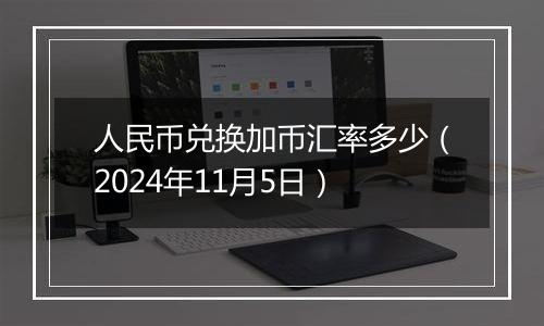 人民币兑换加币汇率多少（2024年11月5日）