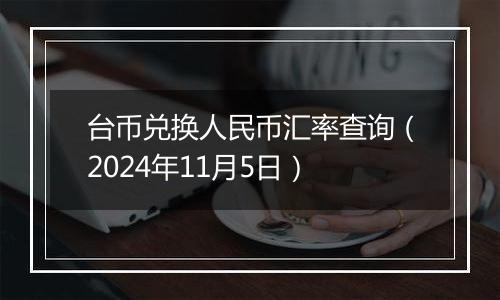 台币兑换人民币汇率查询（2024年11月5日）