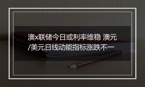 澳x联储今日或利率维稳 澳元/美元日线动能指标涨跌不一