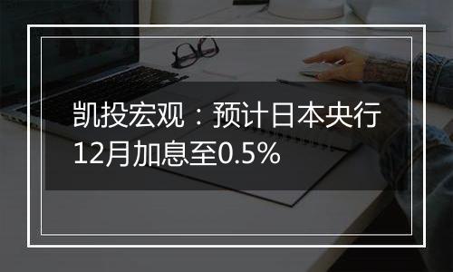 凯投宏观：预计日本央行12月加息至0.5%