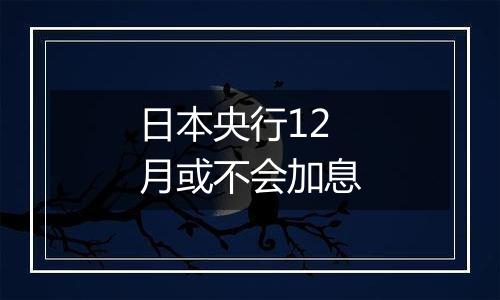 日本央行12月或不会加息