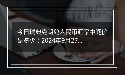 今日瑞典克朗兑人民币汇率中间价是多少（2024年9月27日）