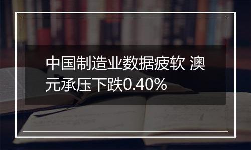 中国制造业数据疲软 澳元承压下跌0.40%