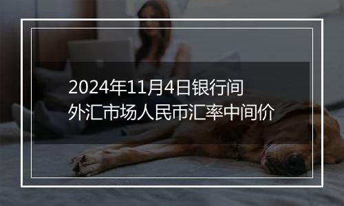 2024年11月4日银行间外汇市场人民币汇率中间价