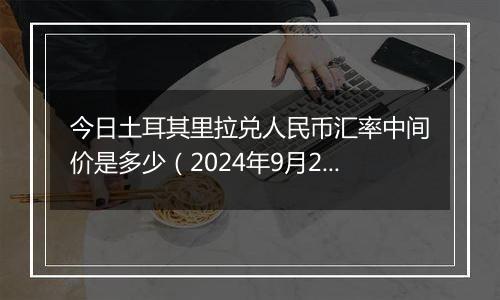 今日土耳其里拉兑人民币汇率中间价是多少（2024年9月27日）