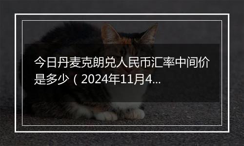 今日丹麦克朗兑人民币汇率中间价是多少（2024年11月4日）