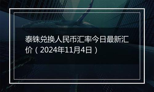 泰铢兑换人民币汇率今日最新汇价（2024年11月4日）