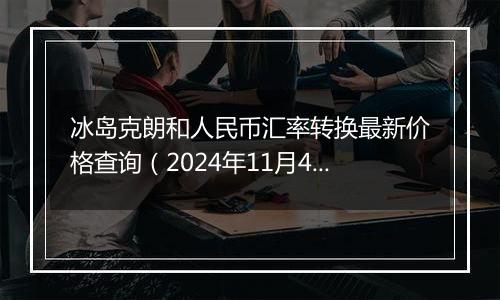 冰岛克朗和人民币汇率转换最新价格查询（2024年11月4日）