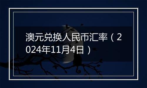 澳元兑换人民币汇率（2024年11月4日）