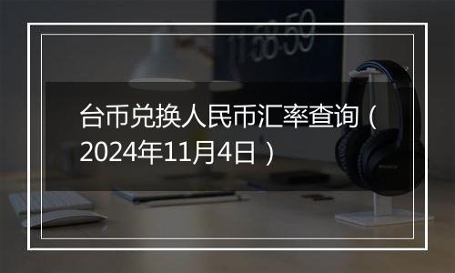 台币兑换人民币汇率查询（2024年11月4日）