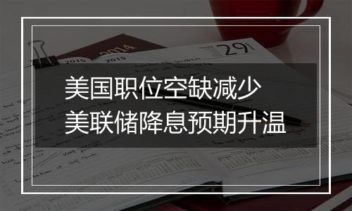 美国职位空缺减少 美联储降息预期升温