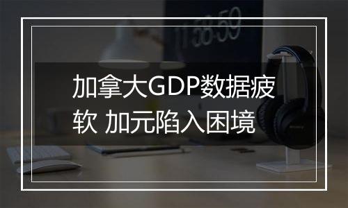 加拿大GDP数据疲软 加元陷入困境