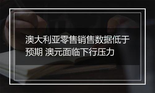 澳大利亚零售销售数据低于预期 澳元面临下行压力