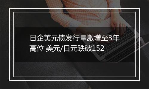 日企美元债发行量激增至3年高位 美元/日元跌破152