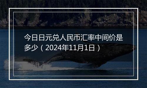 今日日元兑人民币汇率中间价是多少（2024年11月1日）