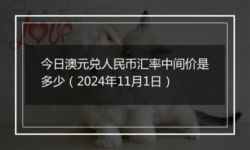 今日澳元兑人民币汇率中间价是多少（2024年11月1日）