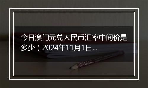 今日澳门元兑人民币汇率中间价是多少（2024年11月1日）