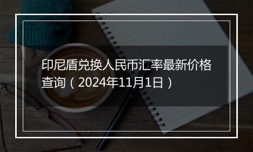 印尼盾兑换人民币汇率最新价格查询（2024年11月1日）