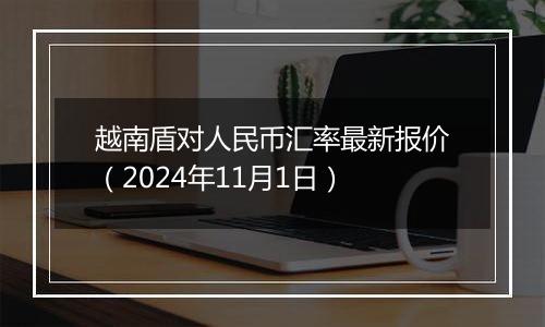 越南盾对人民币汇率最新报价（2024年11月1日）