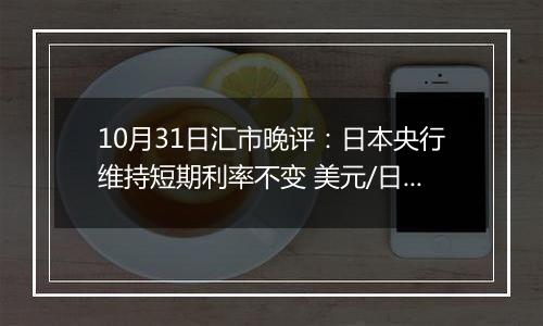 10月31日汇市晚评：日本央行维持短期利率不变 美元/日元持续承受看跌压力