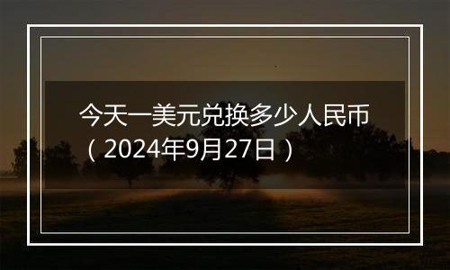 今天一美元兑换多少人民币（2024年9月27日）