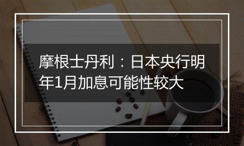 摩根士丹利：日本央行明年1月加息可能性较大