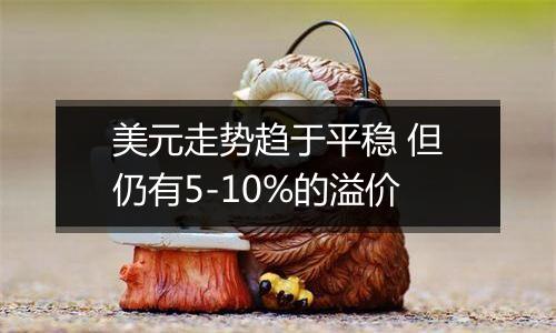 美元走势趋于平稳 但仍有5-10%的溢价