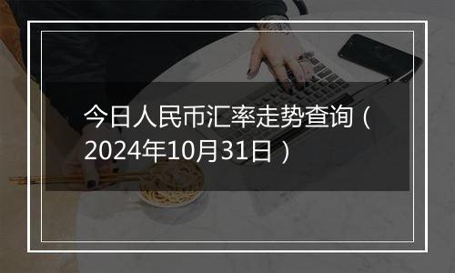 今日人民币汇率走势查询（2024年10月31日）