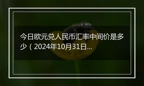 今日欧元兑人民币汇率中间价是多少（2024年10月31日）