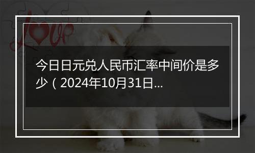 今日日元兑人民币汇率中间价是多少（2024年10月31日）