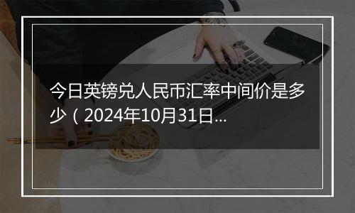 今日英镑兑人民币汇率中间价是多少（2024年10月31日）