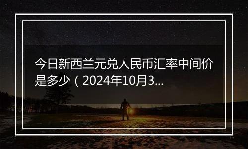 今日新西兰元兑人民币汇率中间价是多少（2024年10月31日）