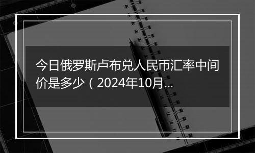 今日俄罗斯卢布兑人民币汇率中间价是多少（2024年10月31日）