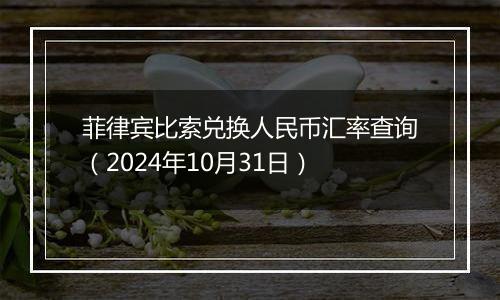 菲律宾比索兑换人民币汇率查询（2024年10月31日）