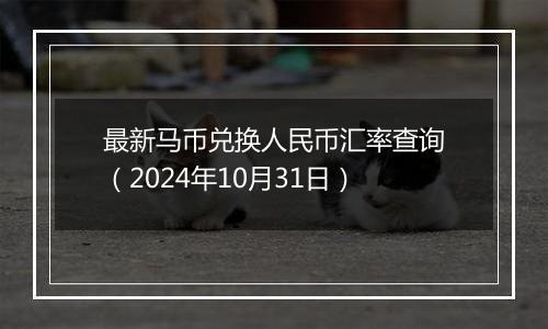 最新马币兑换人民币汇率查询（2024年10月31日）