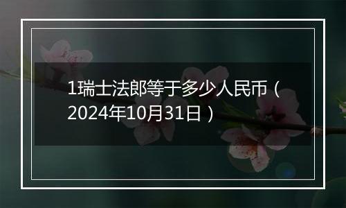 1瑞士法郎等于多少人民币（2024年10月31日）