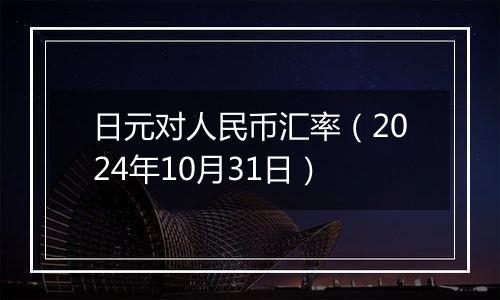 日元对人民币汇率（2024年10月31日）