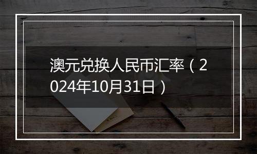 澳元兑换人民币汇率（2024年10月31日）