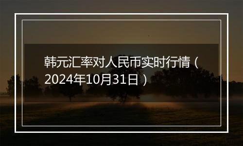 韩元汇率对人民币实时行情（2024年10月31日）